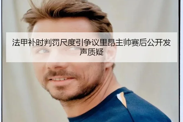 法甲补时判罚尺度引争议里昂主帅赛后公开发声质疑