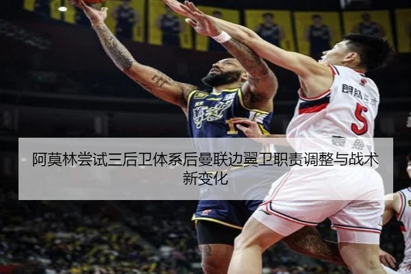阿莫林尝试三后卫体系后曼联边翼卫职责调整与战术新变化